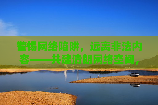 警惕网络陷阱,远离非法内容——共建清朗网络空间,警惕陷阱远离非法 共建清朗网络空间 警惕网络陷阱,远离非法内容——共建清朗网络空间,警惕陷阱远离非法 共建清朗网络空间