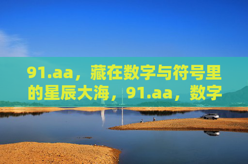91.aa,藏在数字与符号里的星辰大海,91.aa,数字符号里的星辰大海 91.aa,藏在数字与符号里的星辰大海,91.aa,数字符号里的星辰大海