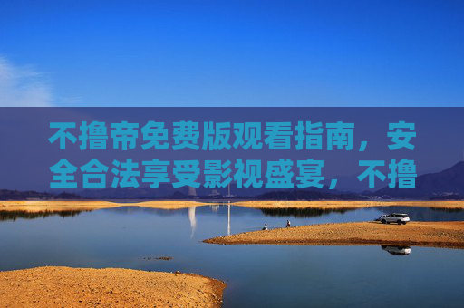不撸帝免费版观看指南,安全合法享受影视盛宴,不撸帝免费版观看指南,安全合法畅享影视盛宴 不撸帝免费版观看指南,安全合法享受影视盛宴,不撸帝免费版观看指南,安全合法畅享影视盛宴