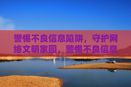警惕不良信息陷阱,守护网络文明家园,警惕不良信息陷阱,守护网络文明家园 警惕不良信息陷阱,守护网络文明家园,警惕不良信息陷阱,守护网络文明家园