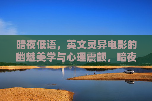 暗夜低语,英文灵异电影的幽魅美学与心理震颤,暗夜低语,英文灵异电影的幽魅美学与心理震颤 暗夜低语,英文灵异电影的幽魅美学与心理震颤,暗夜低语,英文灵异电影的幽魅美学与心理震颤