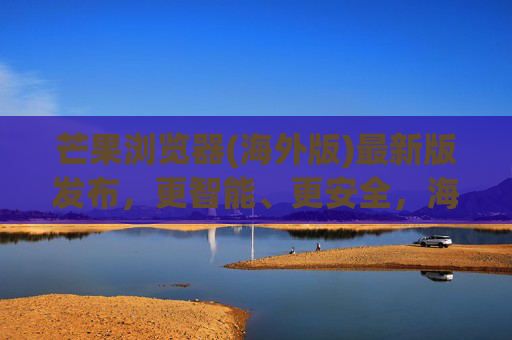 芒果浏览器(海外版)最新版发布,更智能、更安全,海外上网体验全面升级,芒果浏览器(海外版)最新版发布,更智能更安全,海外上网体验全面升级 芒果浏览器(海外版)最新版发布,更智能、更安全,海外上网体验全面升级,芒果浏览器(海外版)最新版发布,更智能更安全,海外上网体验全面升级