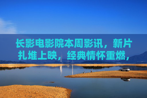 长影电影院本周影讯,新片扎堆上映,经典情怀重燃,总有一部适合你! 长影电影院本周影讯,新片扎堆上映,经典情怀重燃,总有一部适合你!