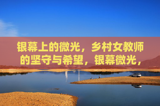 银幕上的微光,乡村女教师的坚守与希望,银幕微光,乡村女教师的坚守与希望 银幕上的微光,乡村女教师的坚守与希望,银幕微光,乡村女教师的坚守与希望