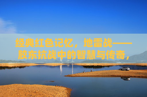 经典红色记忆，地雷战——胶东抗战中的智慧与传奇，胶东抗战地雷战，红色记忆中的智慧与传奇