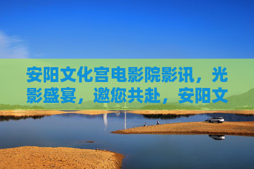 安阳文化宫电影院影讯,光影盛宴,邀您共赴,安阳文化宫电影院影讯,光影盛宴邀您共赴 安阳文化宫电影院影讯,光影盛宴,邀您共赴,安阳文化宫电影院影讯,光影盛宴邀您共赴