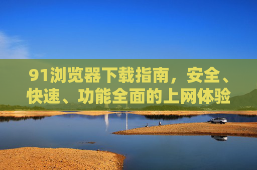 91浏览器下载指南,安全、快速、功能全面的上网体验,91浏览器下载指南,安全快速功能全面的上网体验 91浏览器下载指南,安全、快速、功能全面的上网体验,91浏览器下载指南,安全快速功能全面的上网体验