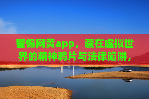 警惕网黄app,藏在虚拟世界的精神鸦片与法律陷阱,警惕网黄app,虚拟世界的精神鸦片与法律陷阱 警惕网黄app,藏在虚拟世界的精神鸦片与法律陷阱,警惕网黄app,虚拟世界的精神鸦片与法律陷阱
