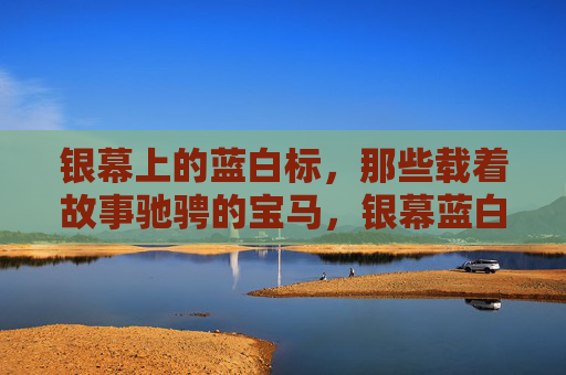 银幕上的蓝白标，那些载着故事驰骋的宝马，银幕蓝白标，驰骋故事的宝马