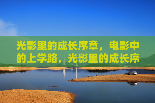 光影里的成长序章,电影中的上学路,光影里的成长序章,电影中的上学路 光影里的成长序章,电影中的上学路,光影里的成长序章,电影中的上学路
