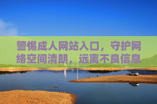 警惕成人网站入口,守护网络空间清朗,远离不良信息侵害,警惕成人网站入口 守护网络清朗 警惕成人网站入口,守护网络空间清朗,远离不良信息侵害,警惕成人网站入口 守护网络清朗