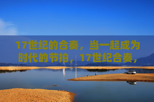17世纪的合奏,当一起成为时代的节拍,17世纪合奏,共谱时代节拍 17世纪的合奏,当一起成为时代的节拍,17世纪合奏,共谱时代节拍
