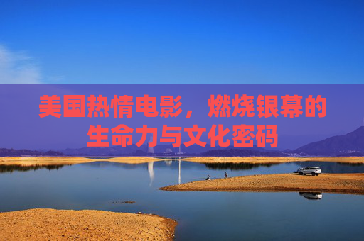 美国热情电影,燃烧银幕的生命力与文化密码 美国热情电影,燃烧银幕的生命力与文化密码