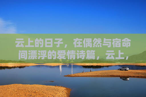 云上的日子,在偶然与宿命间漂浮的爱情诗篇,云上,偶然与宿命间的爱情诗篇 云上的日子,在偶然与宿命间漂浮的爱情诗篇,云上,偶然与宿命间的爱情诗篇