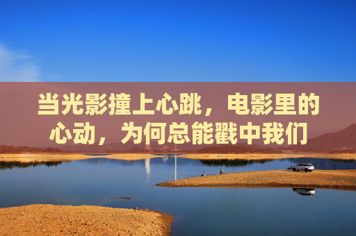 当光影撞上心跳,电影里的心动,为何总能戳中我们 当光影撞上心跳,电影里的心动,为何总能戳中我们