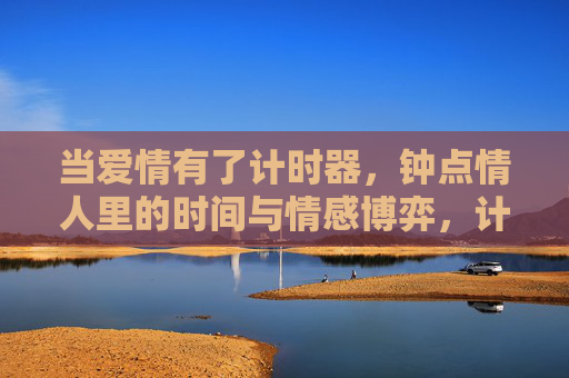 当爱情有了计时器,钟点情人里的时间与情感博弈,计时器下的钟点情人,时间与情感的对弈 当爱情有了计时器,钟点情人里的时间与情感博弈,计时器下的钟点情人,时间与情感的对弈