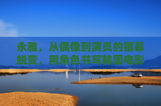 永雅，从偶像到演员的银幕蜕变，用角色书写韩国电影的多彩篇章，永雅，从偶像到演员的银幕蜕变，用角色书写韩国电影多彩篇章