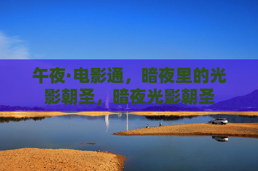 午夜·电影通,暗夜里的光影朝圣,暗夜光影朝圣 午夜·电影通,暗夜里的光影朝圣,暗夜光影朝圣