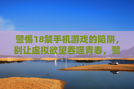 警惕18禁手机游戏的陷阱,别让虚拟欲望吞噬青春,警惕18禁手机游戏,别让虚拟欲望陷阱吞噬青春 警惕18禁手机游戏的陷阱,别让虚拟欲望吞噬青春,警惕18禁手机游戏,别让虚拟欲望陷阱吞噬青春