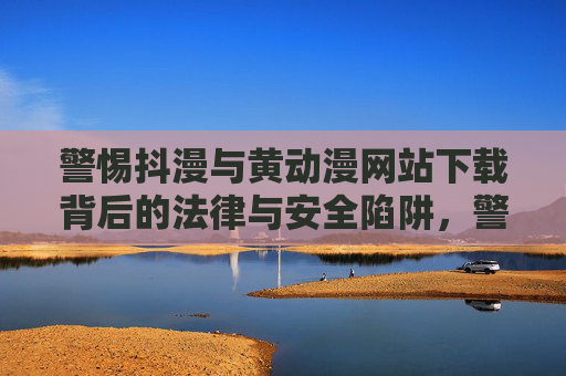 警惕抖漫与黄动漫网站下载背后的法律与安全陷阱，警惕抖漫与黄动漫网站下载的法律与安全陷阱