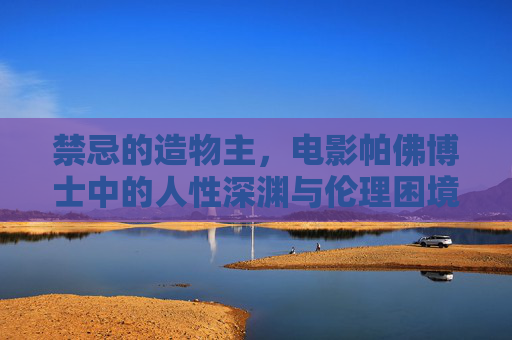 禁忌的造物主,电影帕佛博士中的人性深渊与伦理困境,禁忌造物主,帕佛博士的人性深渊与伦理困境 禁忌的造物主,电影帕佛博士中的人性深渊与伦理困境,禁忌造物主,帕佛博士的人性深渊与伦理困境