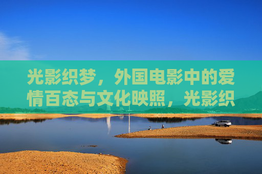 光影织梦，外国电影中的爱情百态与文化映照，光影织梦，外国电影爱情百态与文化映照