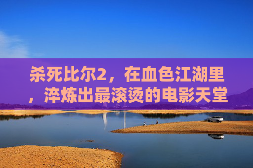 杀死比尔2,在血色江湖里,淬炼出最滚烫的电影天堂,淬炼血色江湖,滚烫电影天堂 杀死比尔2,在血色江湖里,淬炼出最滚烫的电影天堂,淬炼血色江湖,滚烫电影天堂
