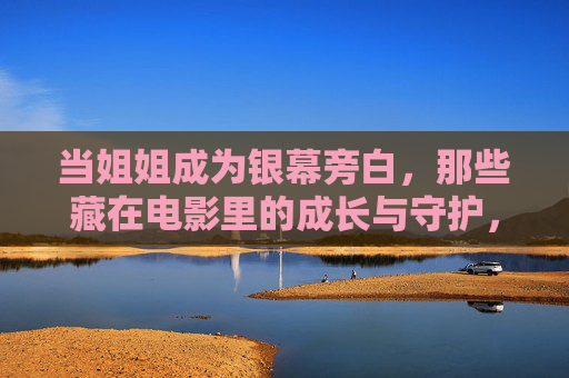 当姐姐成为银幕旁白，那些藏在电影里的成长与守护，银幕旁白里的姐姐，藏在光影中的成长与守护