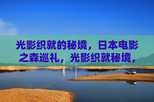 光影织就的秘境，日本电影之森巡礼，光影织就秘境，日本电影之森巡礼