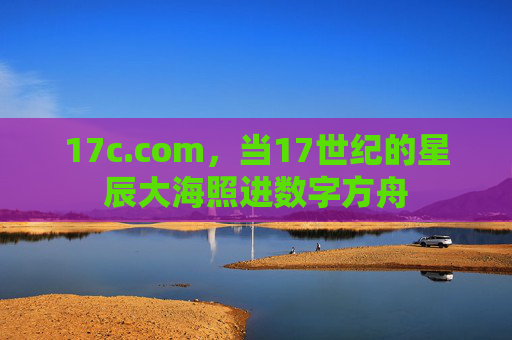 17c.com，当17世纪的星辰大海照进数字方舟