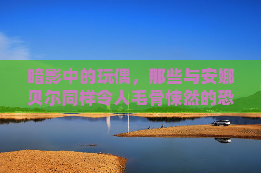 暗影中的玩偶,那些与安娜贝尔同样令人毛骨悚然的恐怖娃娃电影,暗影玩偶,安娜贝尔式的毛骨悚然 暗影中的玩偶,那些与安娜贝尔同样令人毛骨悚然的恐怖娃娃电影,暗影玩偶,安娜贝尔式的毛骨悚然
