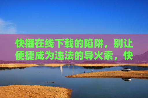 快播在线下载的陷阱,别让便捷成为违法的导火索,快播在线下载陷阱,便捷背后的违法导火索 快播在线下载的陷阱,别让便捷成为违法的导火索,快播在线下载陷阱,便捷背后的违法导火索