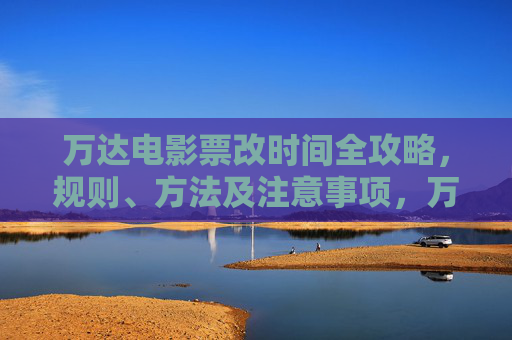 万达电影票改时间全攻略,规则、方法及注意事项,万达电影票改时间全攻略 万达电影票改时间全攻略,规则、方法及注意事项,万达电影票改时间全攻略