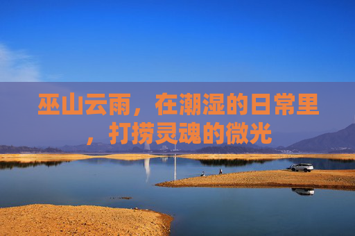 巫山云雨,在潮湿的日常里,打捞灵魂的微光 巫山云雨,在潮湿的日常里,打捞灵魂的微光