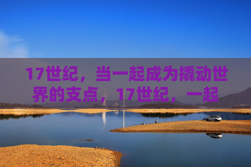17世纪,当一起成为撬动世界的支点,17世纪,一起撬动世界的支点 17世纪,当一起成为撬动世界的支点,17世纪,一起撬动世界的支点