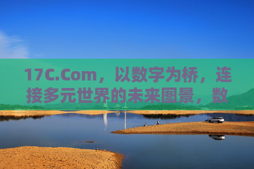17C.Com,以数字为桥,连接多元世界的未来图景,数字之桥,连接多元世界的未来图景 17C.Com,以数字为桥,连接多元世界的未来图景,数字之桥,连接多元世界的未来图景