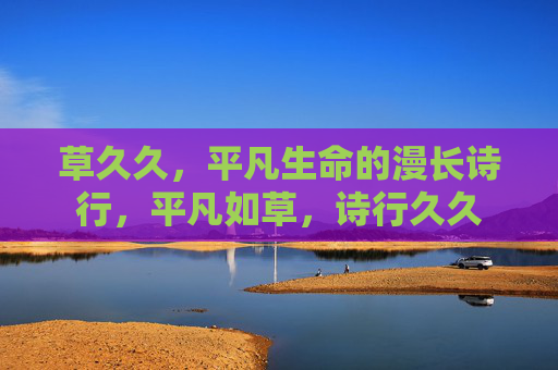 草久久,平凡生命的漫长诗行,平凡如草,诗行久久 草久久,平凡生命的漫长诗行,平凡如草,诗行久久