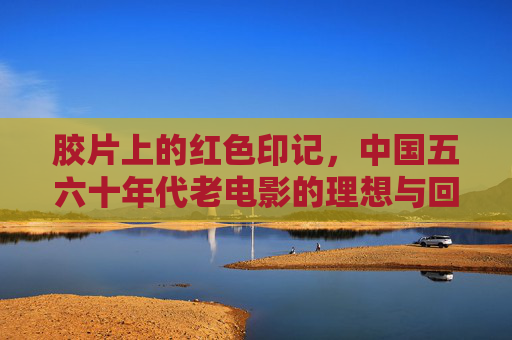 胶片上的红色印记，中国五六十年代老电影的理想与回响，胶片红印，五六十年代中国电影的理想与回响
