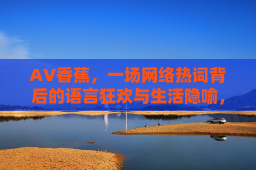 AV香蕉,一场网络热词背后的语言狂欢与生活隐喻,AV香蕉,网络热词的语言狂欢与生活隐喻 AV香蕉,一场网络热词背后的语言狂欢与生活隐喻,AV香蕉,网络热词的语言狂欢与生活隐喻