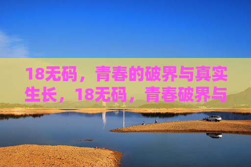 18无码，青春的破界与真实生长，18无码，青春破界与真实生长