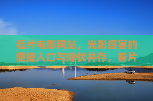 看片电影网站，光影盛宴的便捷入口与隐忧并存，看片网站，光影盛宴的便捷与隐忧并存