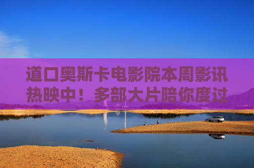 道口奥斯卡电影院本周影讯热映中！多部大片陪你度过精彩时光，道口奥斯卡电影院本周热映多部大片 陪你度过精彩时光
