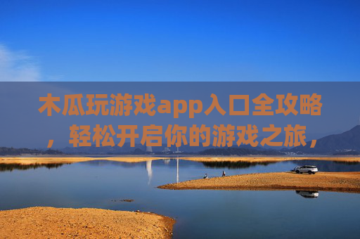 木瓜玩游戏app入口全攻略，轻松开启你的游戏之旅，木瓜玩游戏app入口全攻略，轻松开启游戏之旅