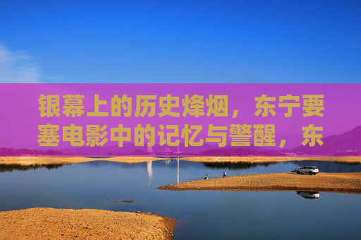 银幕上的历史烽烟，东宁要塞电影中的记忆与警醒，东宁要塞电影，历史烽烟的记忆与警醒