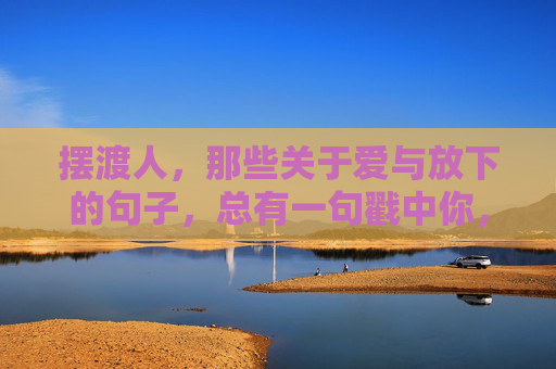 摆渡人，那些关于爱与放下的句子，总有一句戳中你，摆渡人，爱与放下的句子，总有一句戳中你