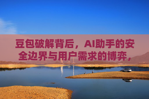 豆包破解背后，AI助手的安全边界与用户需求的博弈，豆包破解，AI助手安全边界与用户需求的博弈
