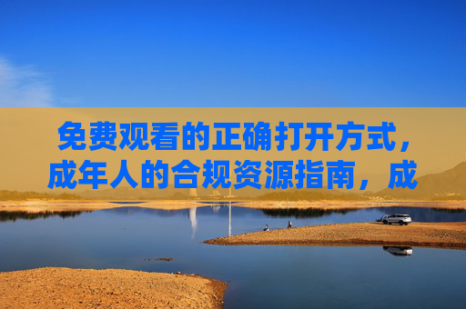 免费观看的正确打开方式,成年人的合规资源指南,成年人的合规免费观看指南 免费观看的正确打开方式,成年人的合规资源指南,成年人的合规免费观看指南