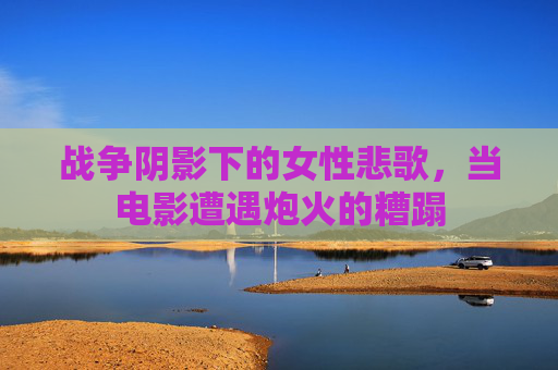 战争阴影下的女性悲歌，当电影遭遇炮火的糟蹋