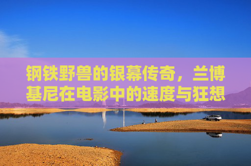 钢铁野兽的银幕传奇，兰博基尼在电影中的速度与狂想，钢铁野兽的银幕狂想，兰博基尼速度传奇