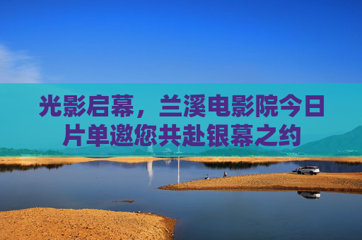 光影启幕，兰溪电影院今日片单邀您共赴银幕之约